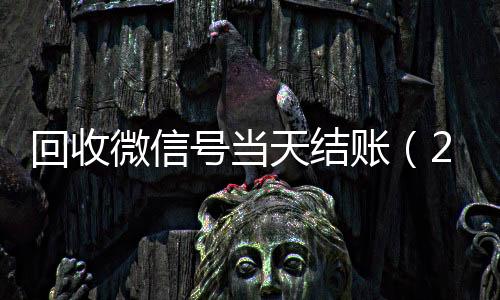 回收微信号当天结回收微信平台账（24小时回收微信号先给钱）